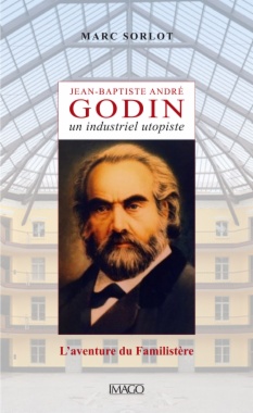 Jean-Baptiste André Godin, un industriel utopiste: l'aventure du Familistère